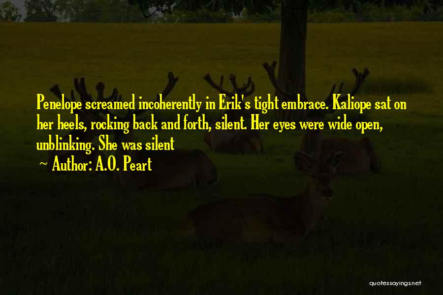 A.O. Peart Quotes: Penelope Screamed Incoherently In Erik's Tight Embrace. Kaliope Sat On Her Heels, Rocking Back And Forth, Silent. Her Eyes Were