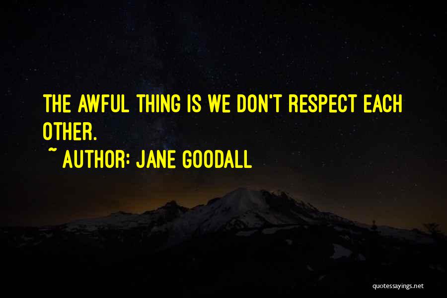 Jane Goodall Quotes: The Awful Thing Is We Don't Respect Each Other.