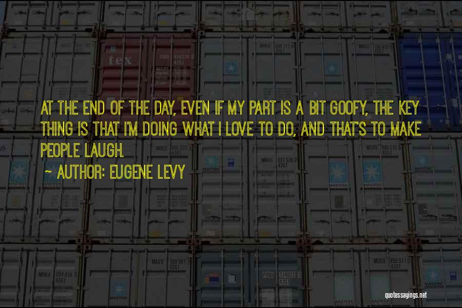 Eugene Levy Quotes: At The End Of The Day, Even If My Part Is A Bit Goofy, The Key Thing Is That I'm