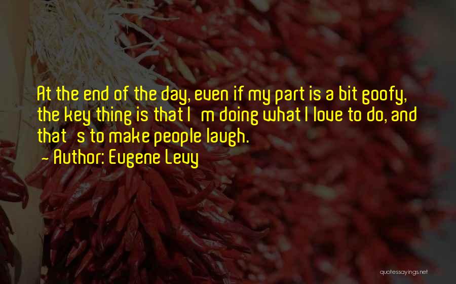 Eugene Levy Quotes: At The End Of The Day, Even If My Part Is A Bit Goofy, The Key Thing Is That I'm