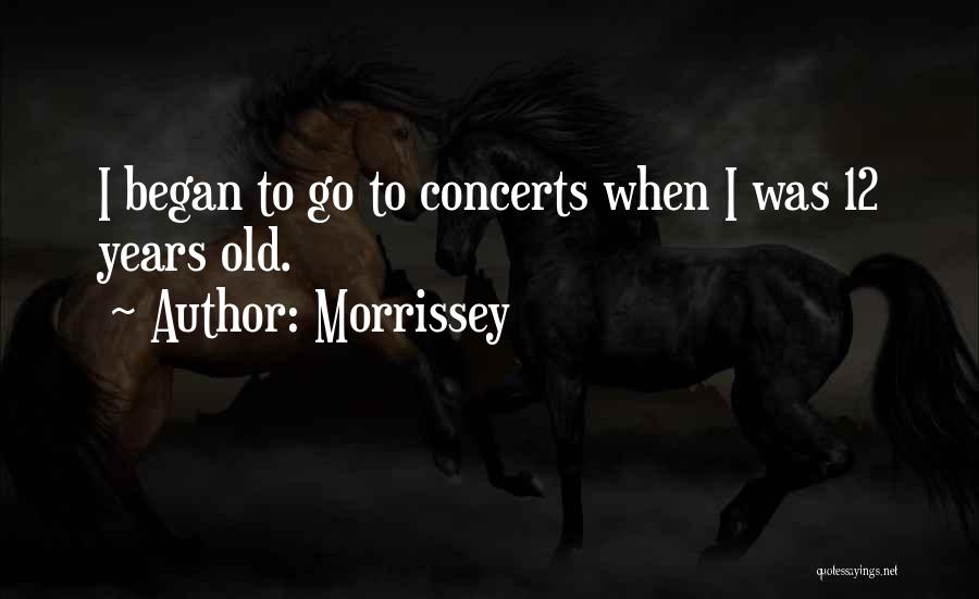Morrissey Quotes: I Began To Go To Concerts When I Was 12 Years Old.