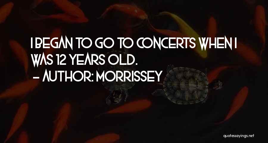 Morrissey Quotes: I Began To Go To Concerts When I Was 12 Years Old.