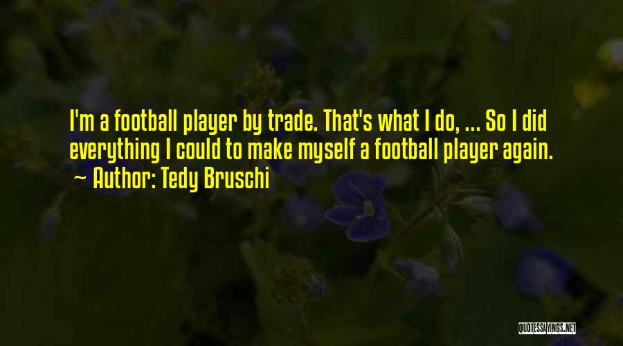 Tedy Bruschi Quotes: I'm A Football Player By Trade. That's What I Do, ... So I Did Everything I Could To Make Myself