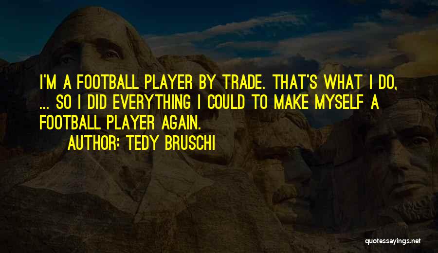 Tedy Bruschi Quotes: I'm A Football Player By Trade. That's What I Do, ... So I Did Everything I Could To Make Myself