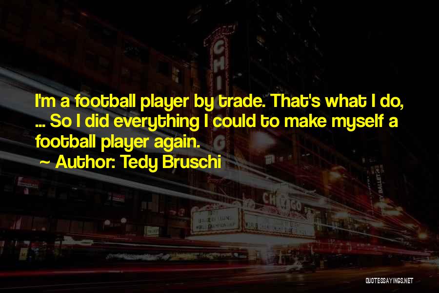 Tedy Bruschi Quotes: I'm A Football Player By Trade. That's What I Do, ... So I Did Everything I Could To Make Myself