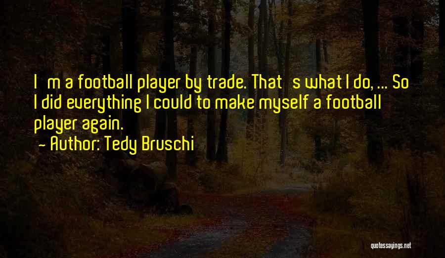 Tedy Bruschi Quotes: I'm A Football Player By Trade. That's What I Do, ... So I Did Everything I Could To Make Myself