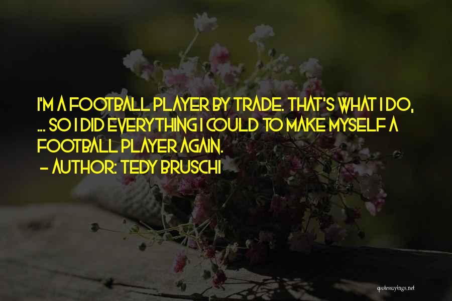 Tedy Bruschi Quotes: I'm A Football Player By Trade. That's What I Do, ... So I Did Everything I Could To Make Myself