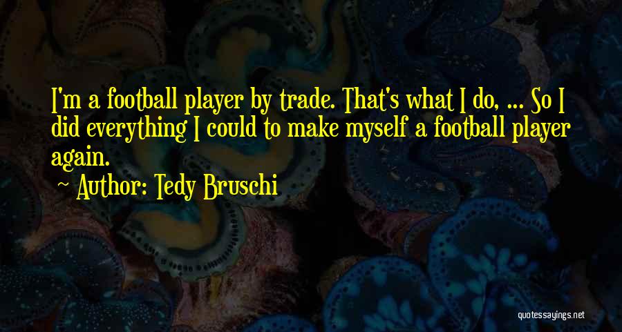 Tedy Bruschi Quotes: I'm A Football Player By Trade. That's What I Do, ... So I Did Everything I Could To Make Myself