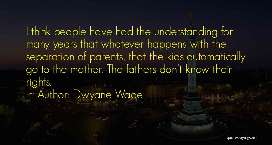 Dwyane Wade Quotes: I Think People Have Had The Understanding For Many Years That Whatever Happens With The Separation Of Parents, That The