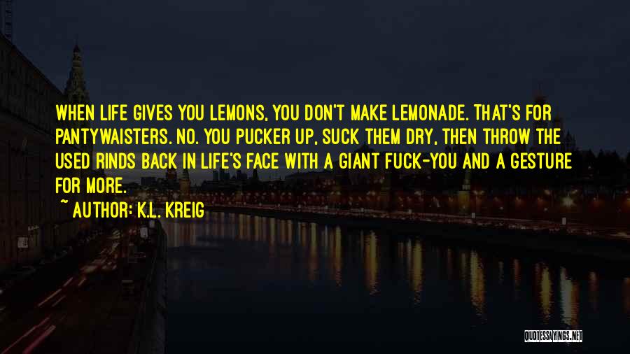 K.L. Kreig Quotes: When Life Gives You Lemons, You Don't Make Lemonade. That's For Pantywaisters. No. You Pucker Up, Suck Them Dry, Then
