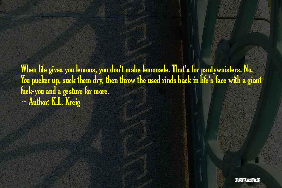 K.L. Kreig Quotes: When Life Gives You Lemons, You Don't Make Lemonade. That's For Pantywaisters. No. You Pucker Up, Suck Them Dry, Then