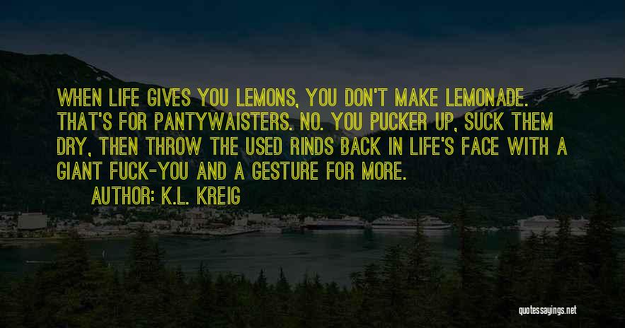 K.L. Kreig Quotes: When Life Gives You Lemons, You Don't Make Lemonade. That's For Pantywaisters. No. You Pucker Up, Suck Them Dry, Then