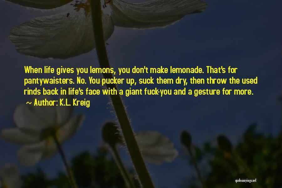 K.L. Kreig Quotes: When Life Gives You Lemons, You Don't Make Lemonade. That's For Pantywaisters. No. You Pucker Up, Suck Them Dry, Then