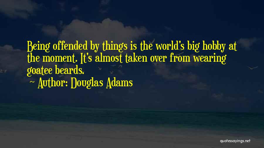 Douglas Adams Quotes: Being Offended By Things Is The World's Big Hobby At The Moment. It's Almost Taken Over From Wearing Goatee Beards.