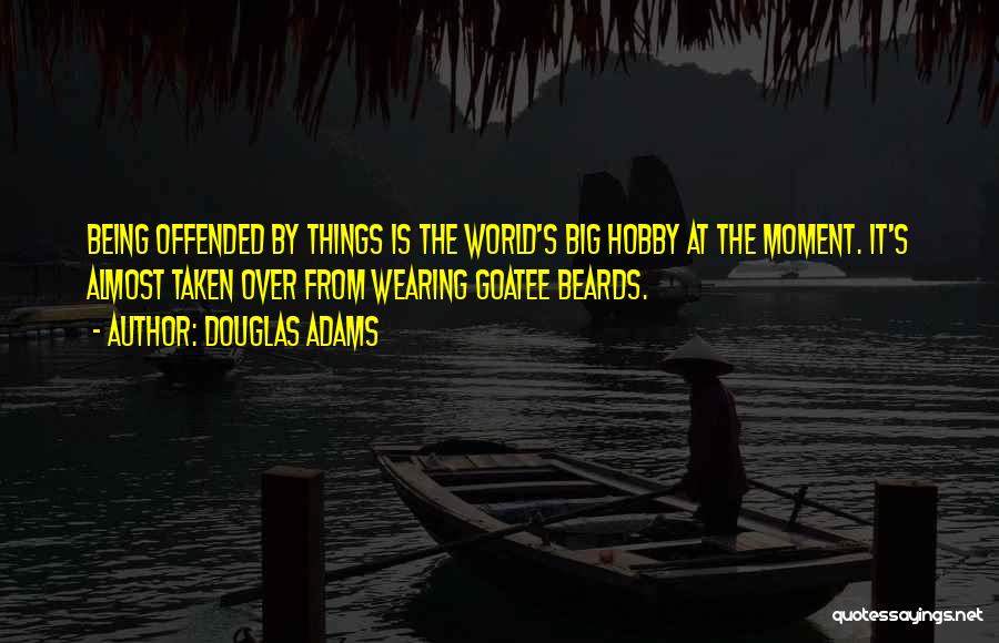 Douglas Adams Quotes: Being Offended By Things Is The World's Big Hobby At The Moment. It's Almost Taken Over From Wearing Goatee Beards.