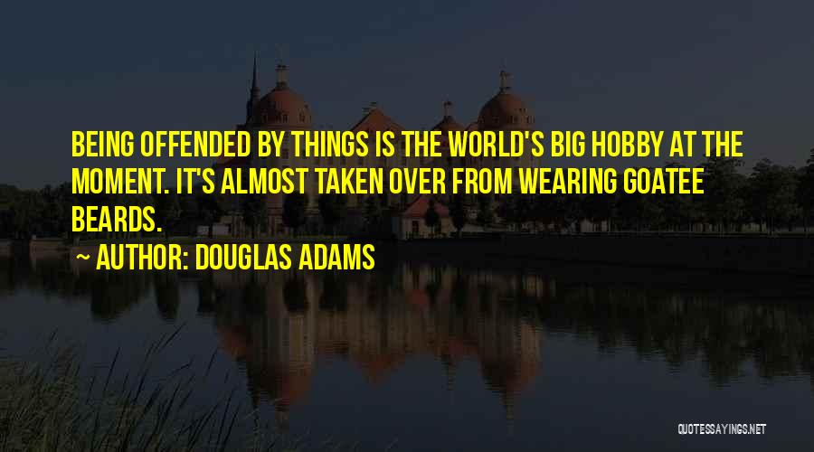 Douglas Adams Quotes: Being Offended By Things Is The World's Big Hobby At The Moment. It's Almost Taken Over From Wearing Goatee Beards.
