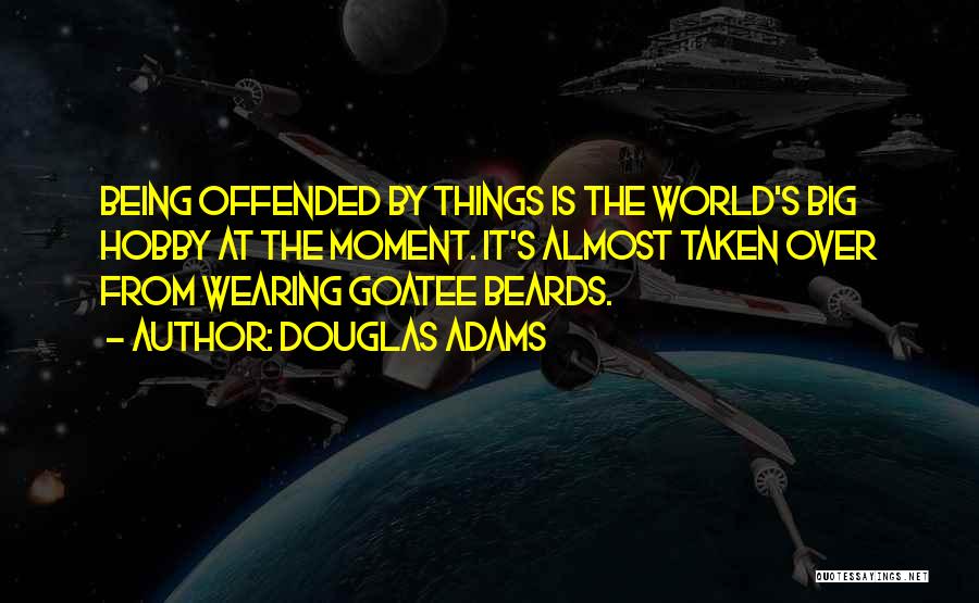 Douglas Adams Quotes: Being Offended By Things Is The World's Big Hobby At The Moment. It's Almost Taken Over From Wearing Goatee Beards.