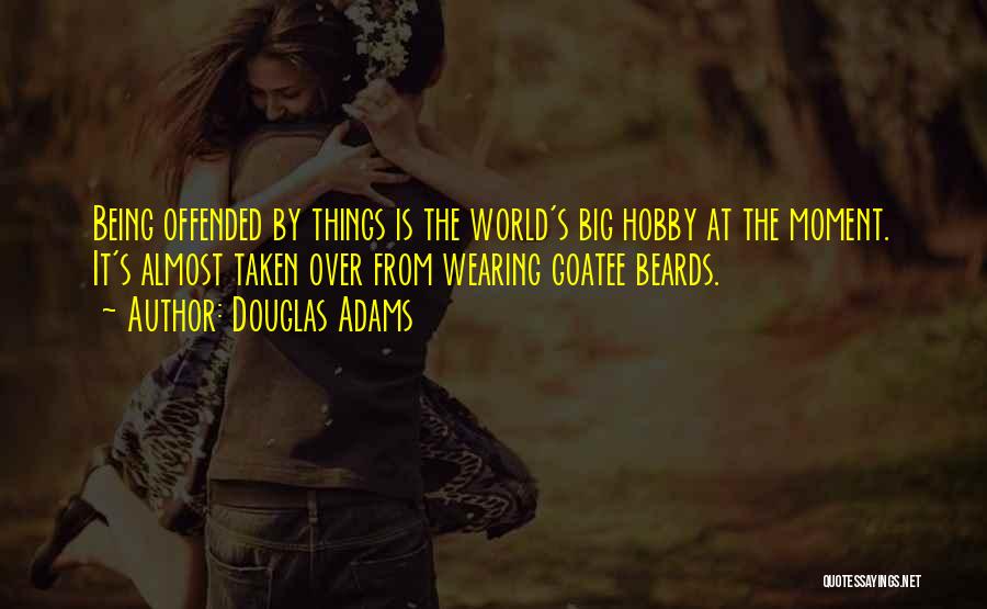 Douglas Adams Quotes: Being Offended By Things Is The World's Big Hobby At The Moment. It's Almost Taken Over From Wearing Goatee Beards.