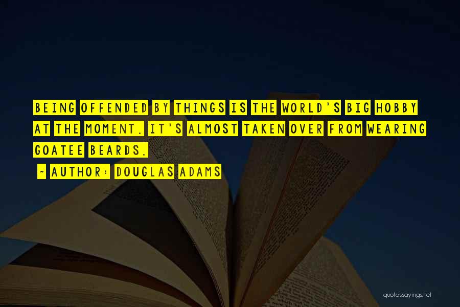 Douglas Adams Quotes: Being Offended By Things Is The World's Big Hobby At The Moment. It's Almost Taken Over From Wearing Goatee Beards.