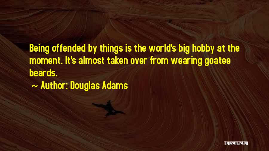 Douglas Adams Quotes: Being Offended By Things Is The World's Big Hobby At The Moment. It's Almost Taken Over From Wearing Goatee Beards.