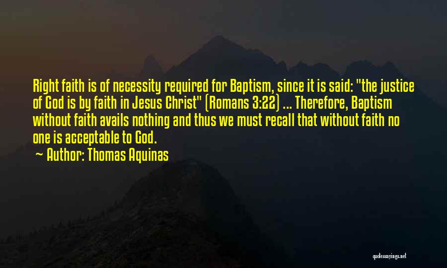 Thomas Aquinas Quotes: Right Faith Is Of Necessity Required For Baptism, Since It Is Said: The Justice Of God Is By Faith In