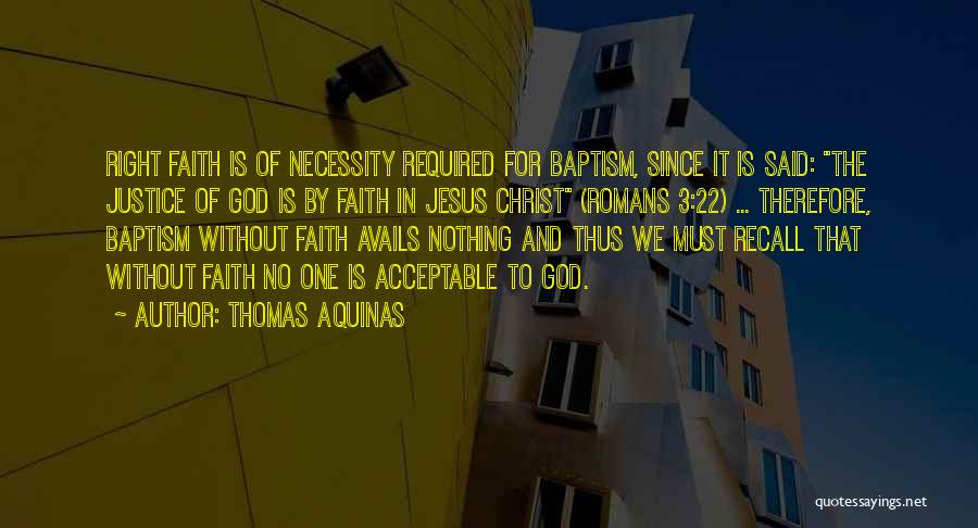 Thomas Aquinas Quotes: Right Faith Is Of Necessity Required For Baptism, Since It Is Said: The Justice Of God Is By Faith In