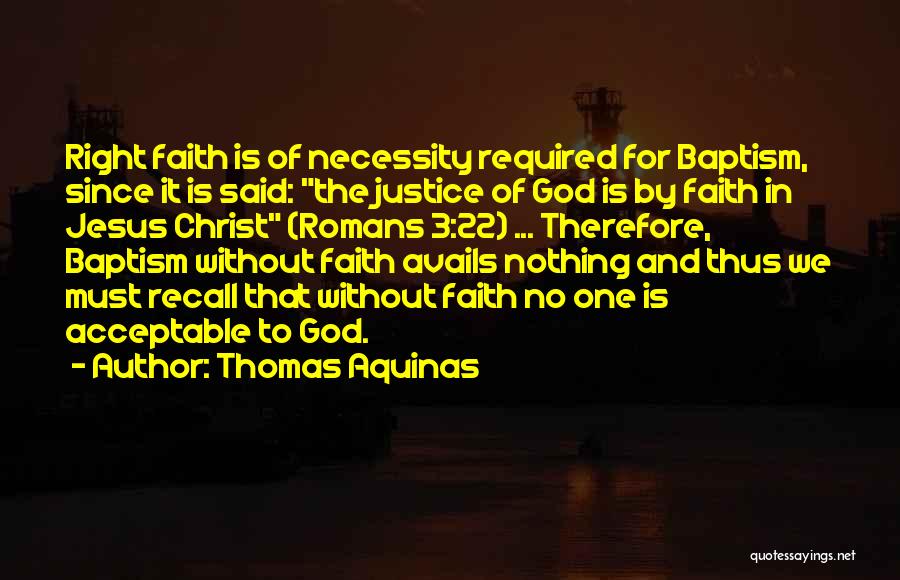 Thomas Aquinas Quotes: Right Faith Is Of Necessity Required For Baptism, Since It Is Said: The Justice Of God Is By Faith In