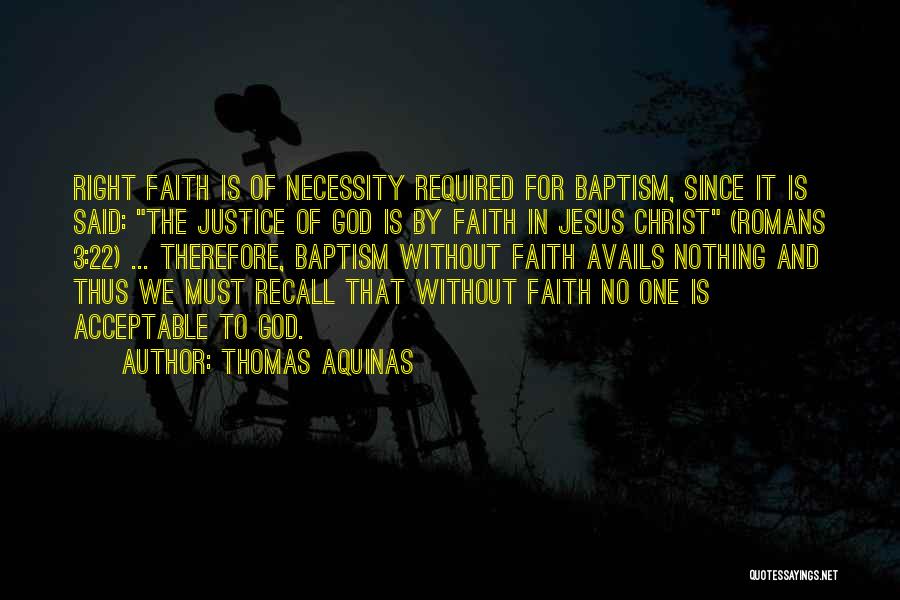 Thomas Aquinas Quotes: Right Faith Is Of Necessity Required For Baptism, Since It Is Said: The Justice Of God Is By Faith In