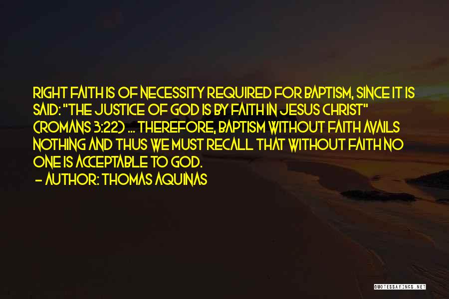 Thomas Aquinas Quotes: Right Faith Is Of Necessity Required For Baptism, Since It Is Said: The Justice Of God Is By Faith In