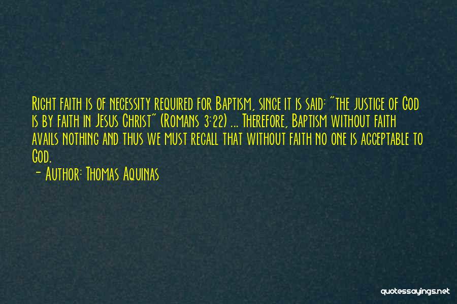 Thomas Aquinas Quotes: Right Faith Is Of Necessity Required For Baptism, Since It Is Said: The Justice Of God Is By Faith In