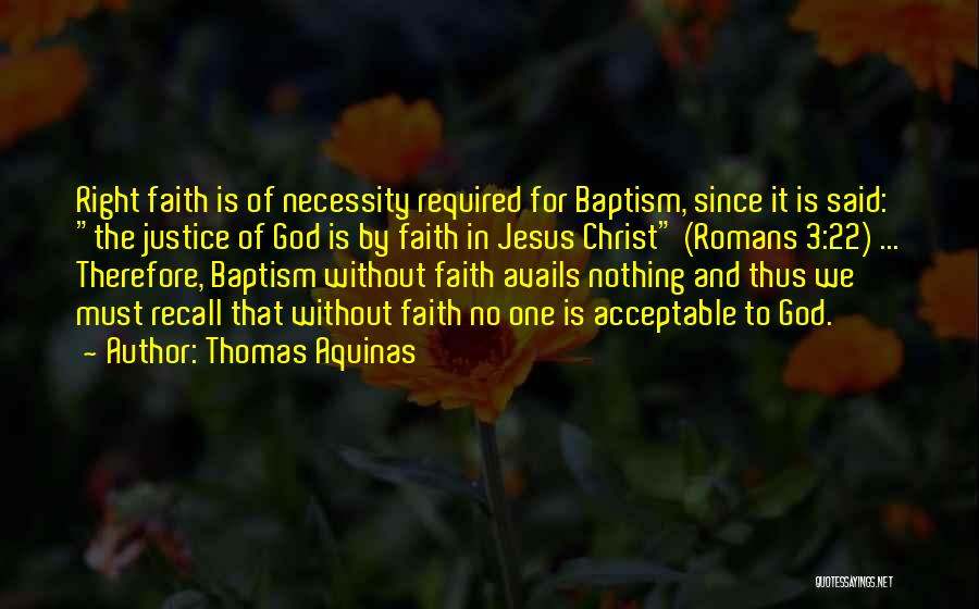 Thomas Aquinas Quotes: Right Faith Is Of Necessity Required For Baptism, Since It Is Said: The Justice Of God Is By Faith In