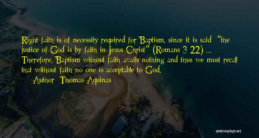Thomas Aquinas Quotes: Right Faith Is Of Necessity Required For Baptism, Since It Is Said: The Justice Of God Is By Faith In