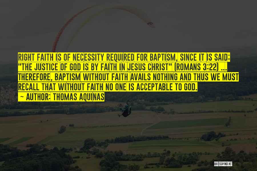 Thomas Aquinas Quotes: Right Faith Is Of Necessity Required For Baptism, Since It Is Said: The Justice Of God Is By Faith In