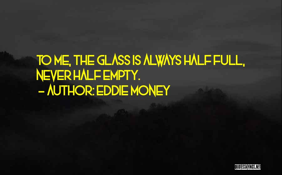 Eddie Money Quotes: To Me, The Glass Is Always Half Full, Never Half Empty.