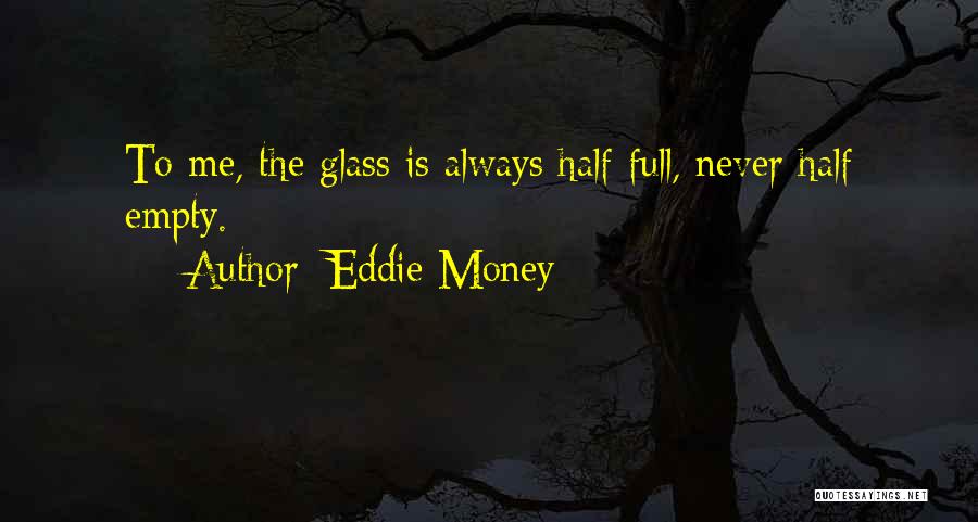 Eddie Money Quotes: To Me, The Glass Is Always Half Full, Never Half Empty.