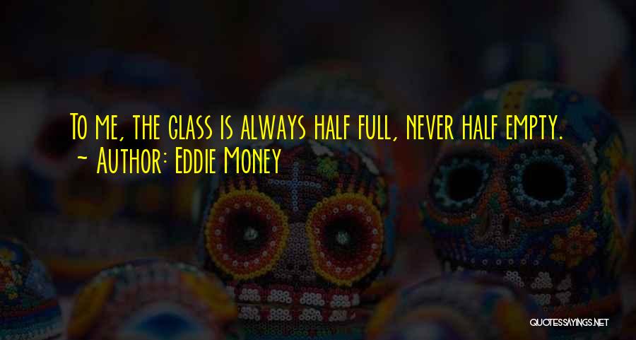 Eddie Money Quotes: To Me, The Glass Is Always Half Full, Never Half Empty.