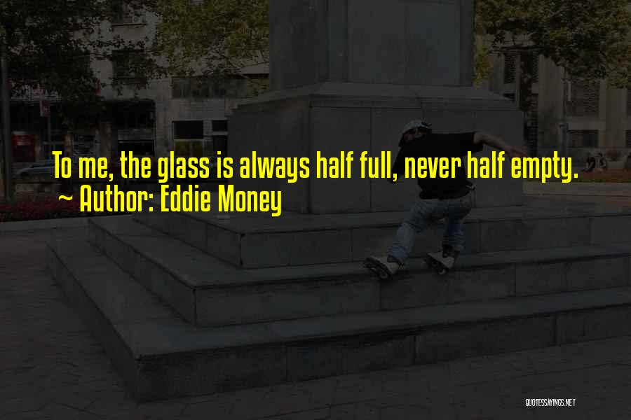 Eddie Money Quotes: To Me, The Glass Is Always Half Full, Never Half Empty.