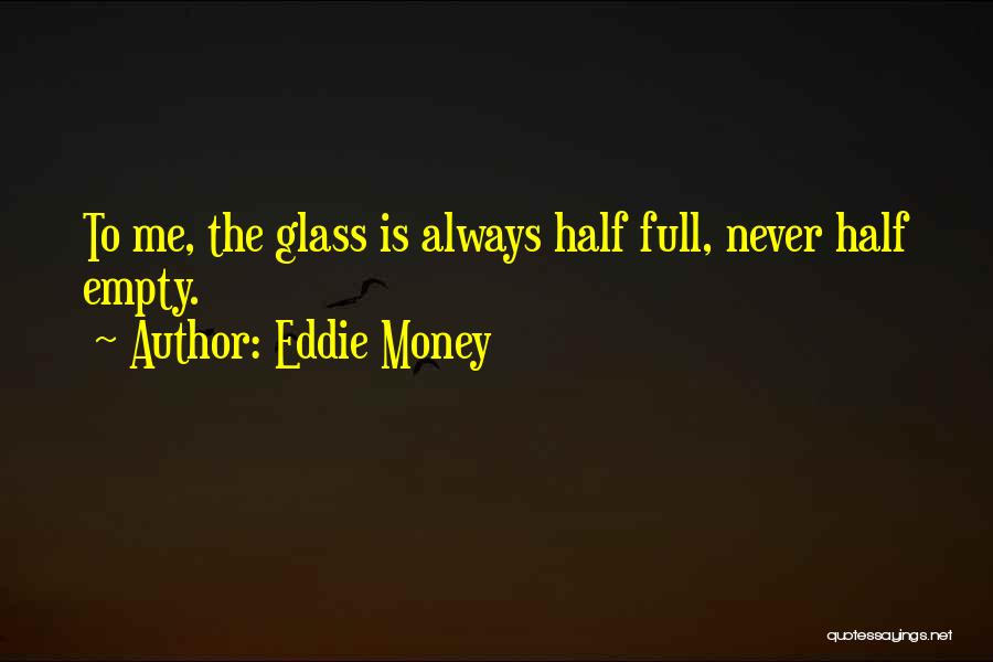 Eddie Money Quotes: To Me, The Glass Is Always Half Full, Never Half Empty.