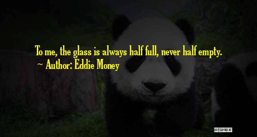 Eddie Money Quotes: To Me, The Glass Is Always Half Full, Never Half Empty.