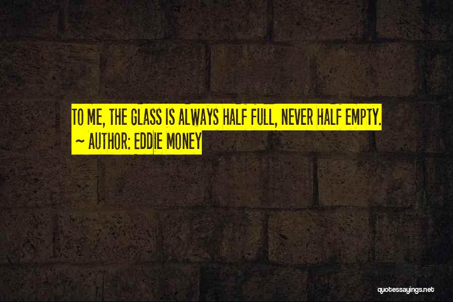 Eddie Money Quotes: To Me, The Glass Is Always Half Full, Never Half Empty.