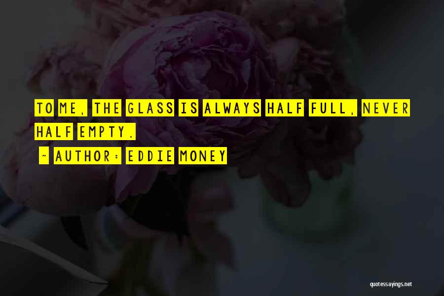 Eddie Money Quotes: To Me, The Glass Is Always Half Full, Never Half Empty.