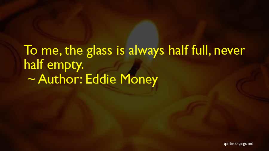 Eddie Money Quotes: To Me, The Glass Is Always Half Full, Never Half Empty.