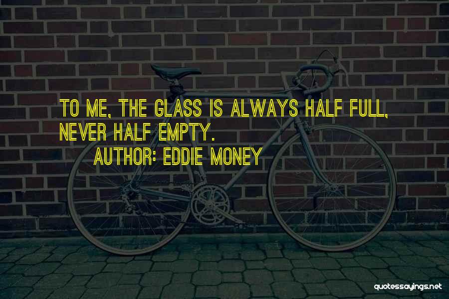 Eddie Money Quotes: To Me, The Glass Is Always Half Full, Never Half Empty.