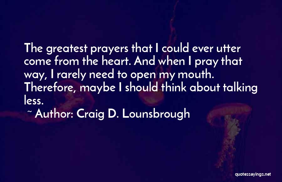 Craig D. Lounsbrough Quotes: The Greatest Prayers That I Could Ever Utter Come From The Heart. And When I Pray That Way, I Rarely