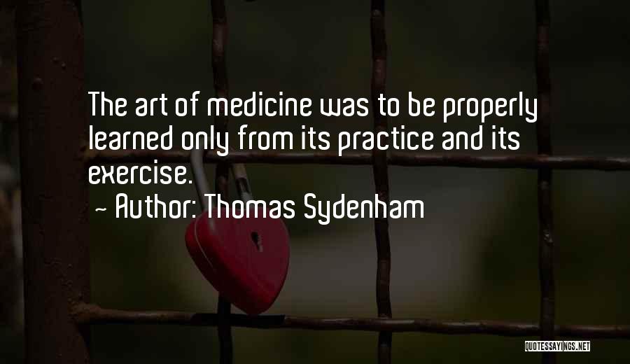 Thomas Sydenham Quotes: The Art Of Medicine Was To Be Properly Learned Only From Its Practice And Its Exercise.