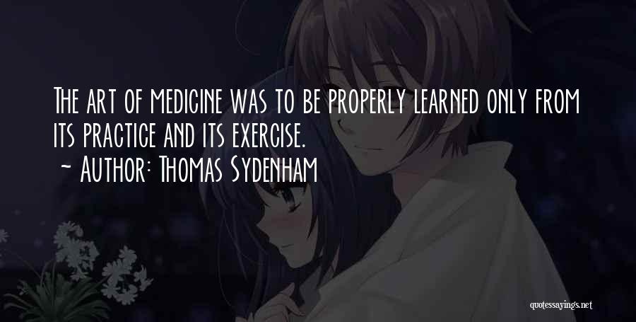 Thomas Sydenham Quotes: The Art Of Medicine Was To Be Properly Learned Only From Its Practice And Its Exercise.