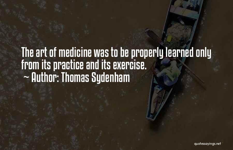 Thomas Sydenham Quotes: The Art Of Medicine Was To Be Properly Learned Only From Its Practice And Its Exercise.