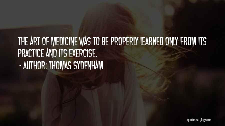 Thomas Sydenham Quotes: The Art Of Medicine Was To Be Properly Learned Only From Its Practice And Its Exercise.