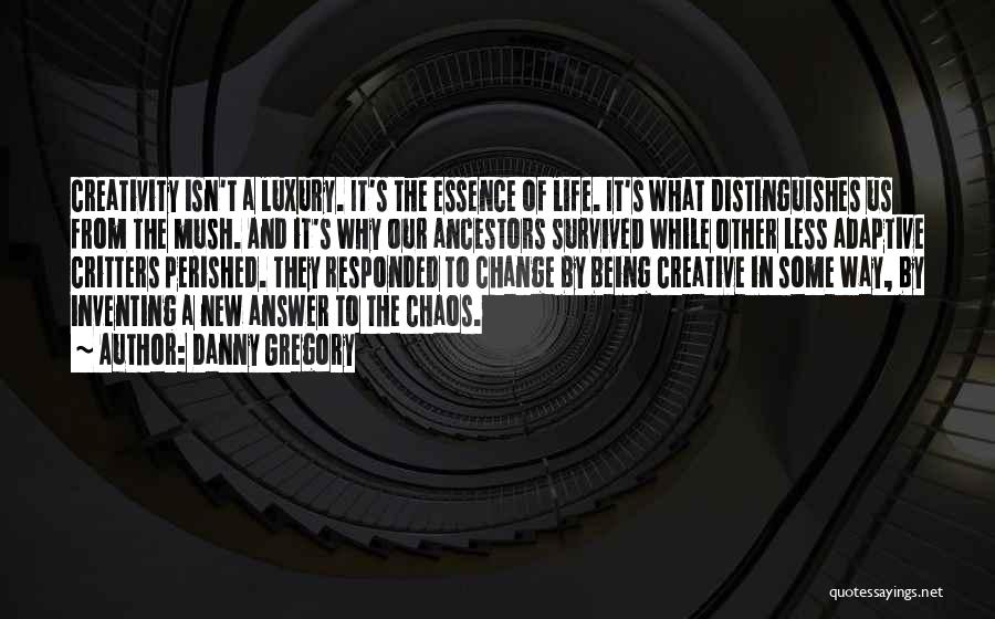 Danny Gregory Quotes: Creativity Isn't A Luxury. It's The Essence Of Life. It's What Distinguishes Us From The Mush. And It's Why Our