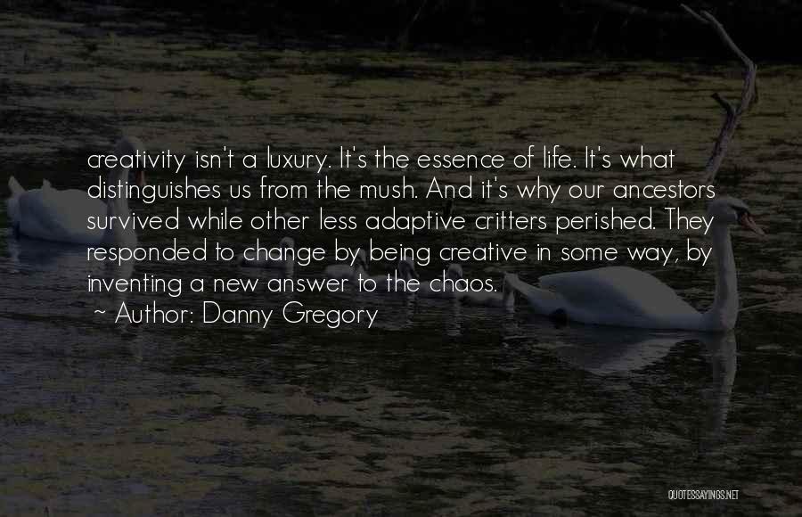 Danny Gregory Quotes: Creativity Isn't A Luxury. It's The Essence Of Life. It's What Distinguishes Us From The Mush. And It's Why Our